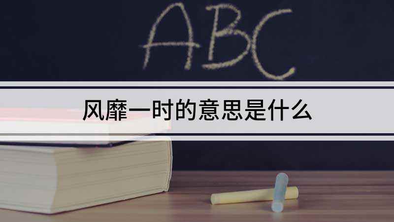 风靡一时的意思是什么(成语是【风靡一时】;形容某事物在一个时期内非常盛行,靡是指顺)