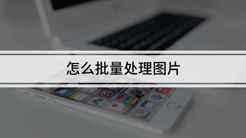 怎么批量处理图片(本视频演示机型:组装台式机,适用系统:Windows 10,)