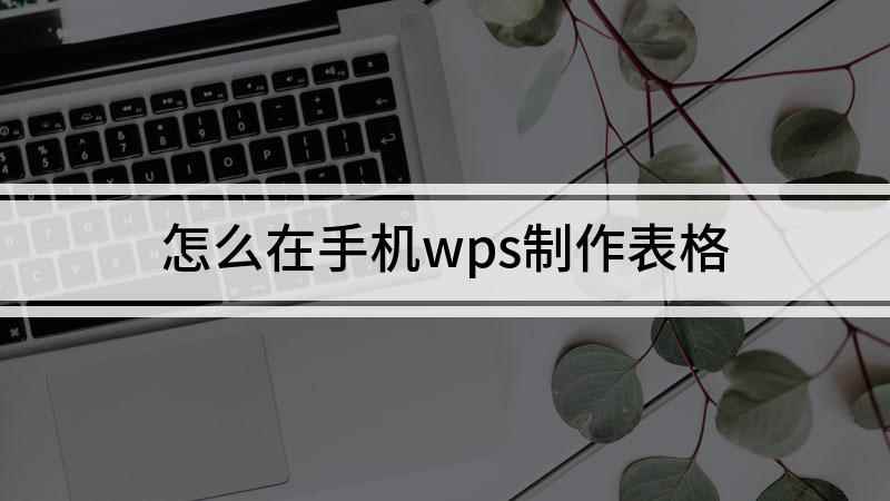 怎么在手机wps制作表格(手机WPS Office教程)