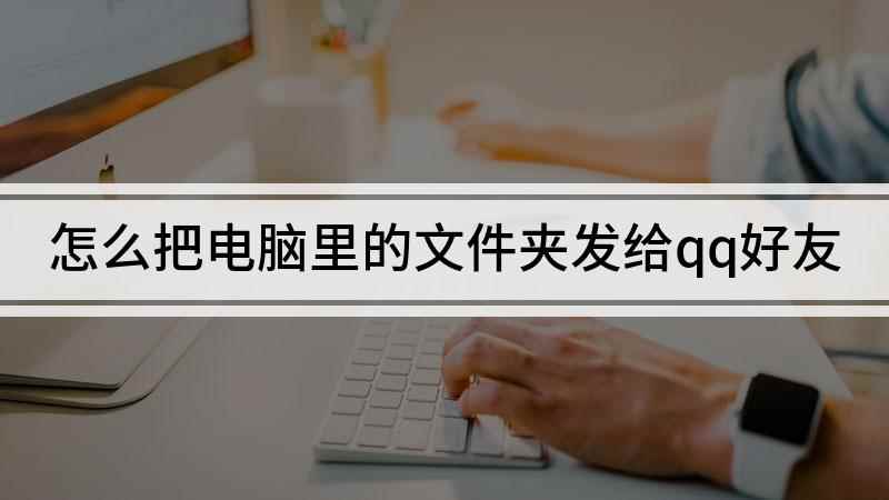怎么把电脑里的文件夹发给qq好友(电脑怎么发文件夹给好友)