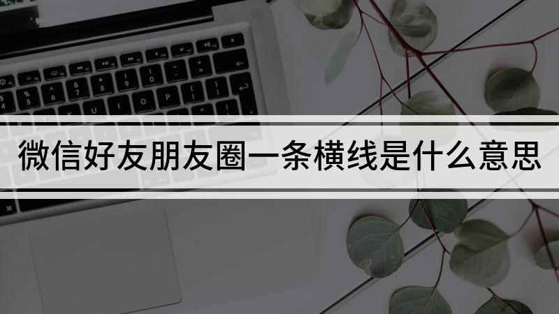 微信好友朋友圈一条横线(华为mate30朋友圈只能看到一条直线)