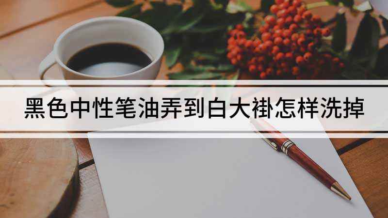 黑色中性笔油弄到白大褂怎样洗掉(中性笔油时间长了怎么能洗掉)