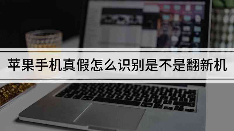 苹果手机真假怎么识别是不是翻新机(怎样判断自己买到的苹果手机是否为正品)