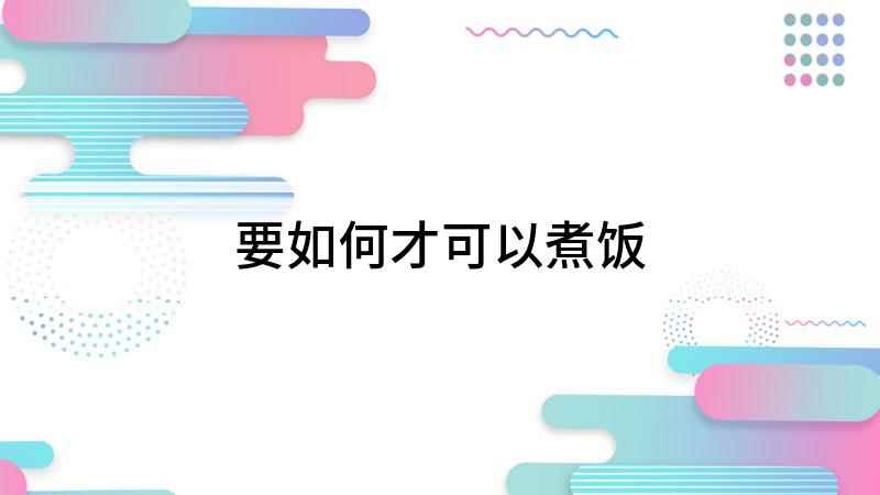 要如何才可以煮饭(如何煮饭,煮饭是我们生活中最平常的事情)