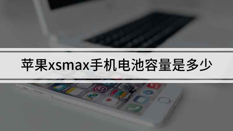 苹果xsmax手机电池容量是多少(iPhoneXsMax电池容量)