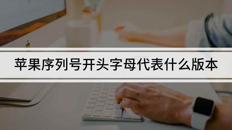 苹果序列号开头字母代表什么版本(iphone序列号开头字母的含义)