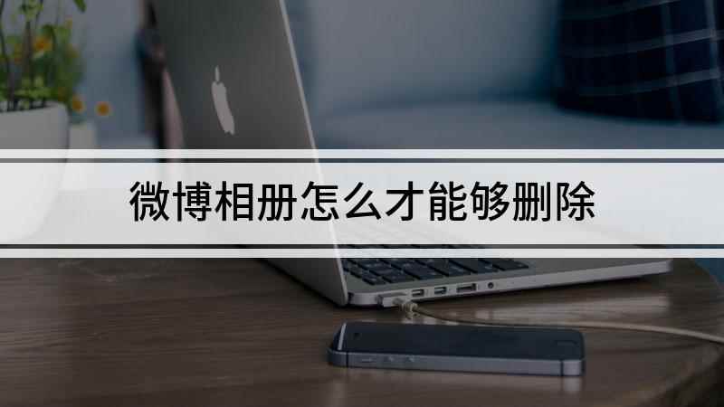 微博相册怎么才能够删除(视频演示机型:组装台式机)