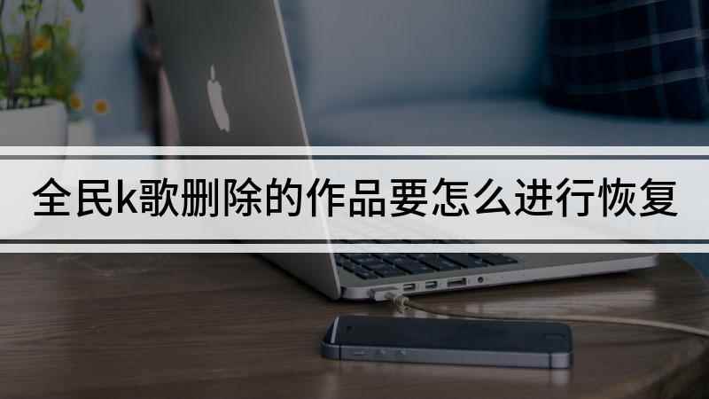 全民k歌删除的作品要怎么进行恢复(恢复全民K歌删除的作品)