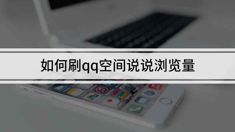 如何刷qq空间说说浏览量(QQ说说浏览量怎么做)