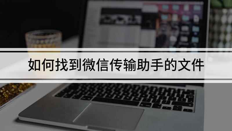 如何找到微信传输助手的文件(微信传输助手的文件保存在哪)