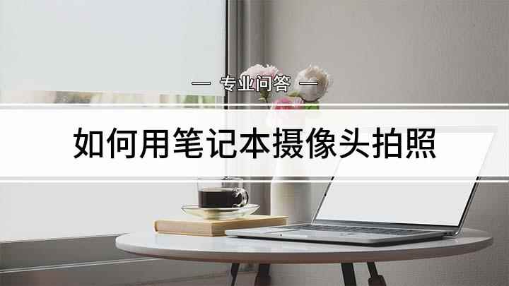 如何用笔记本摄像头拍照(用笔记本电脑摄像头拍照的步骤)