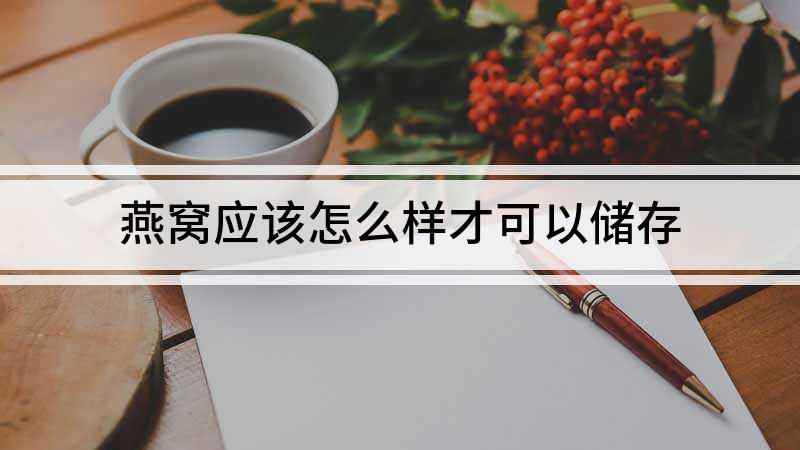 燕窝应该怎么样才可以储存(燕窝如何保存,众所周知燕窝因其营养价值丰富)
