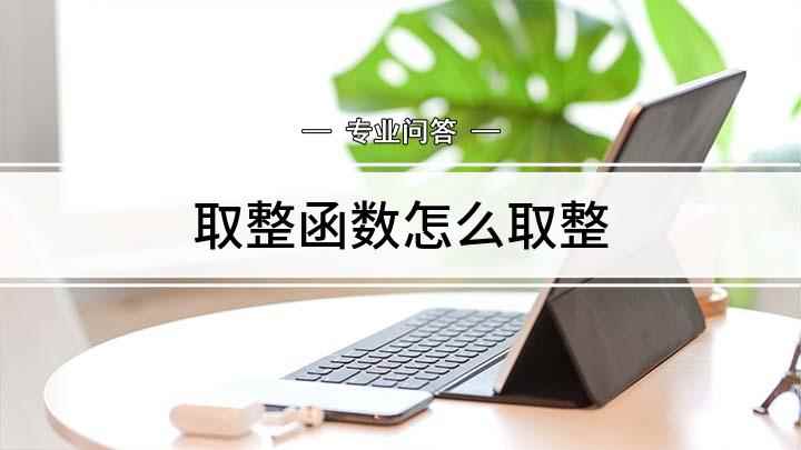 取整函数怎么取整(excel表格文件;取整数部分)