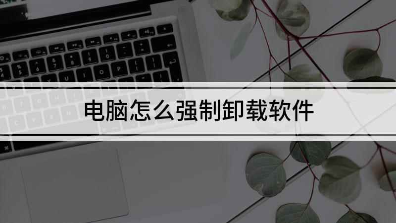 电脑怎么强制卸载软件(如何卸载电脑上的软件)