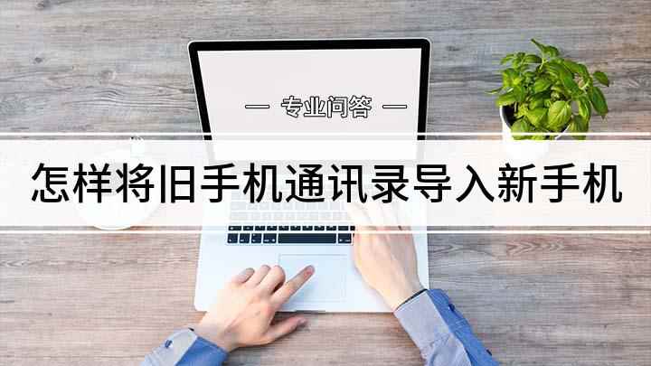 怎样将旧手机通讯录导入新手机(换手机怎么把通讯录导入新手机)
