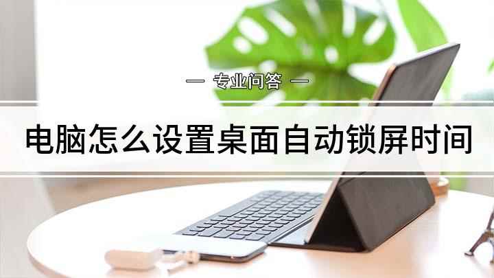 电脑怎么设置桌面自动锁屏时间(电脑锁屏时间怎么操作)