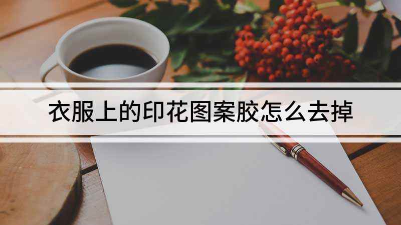 衣服上的印花图案胶怎么去掉(衣服上的印花图案胶怎么去除)