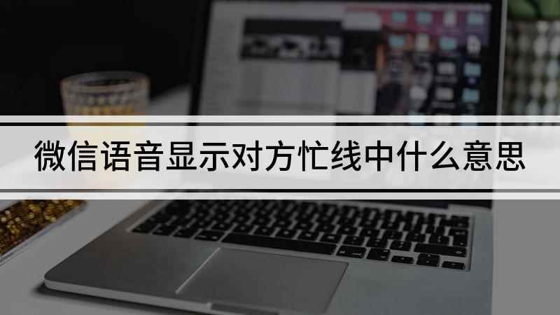 微信语音显示对方忙线中(微信忙线中是什么意思)