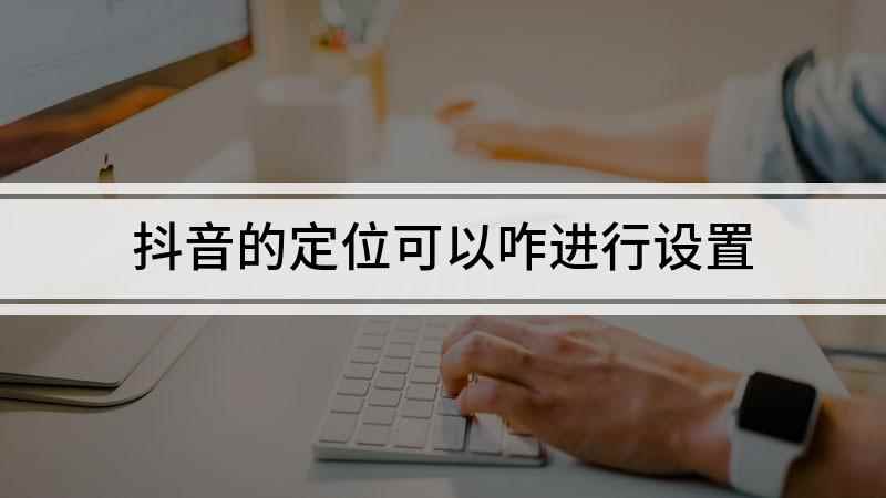抖音的定位可以咋进行设置(抖音短视频APP设置教程)