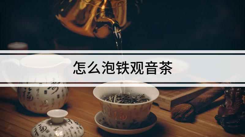 怎么泡铁观音茶(喝茶比较讲究的人来说,泡任何茶之前都要进行温杯,所谓温杯就是)