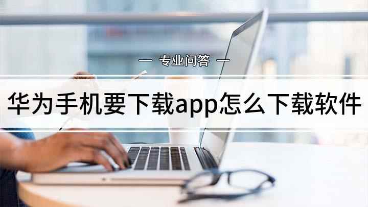 华为手机要下载app怎么下载软件(华为手机怎么下载热门app)