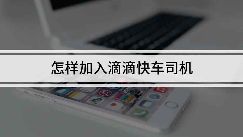 怎样加入滴滴快车司机(网约车加入条件和加盟须知)