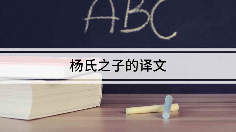 杨氏之子的译文(南北朝刘义庆梁国杨氏子九岁,甚聪惠,孔君平其父,父不在,乃呼)