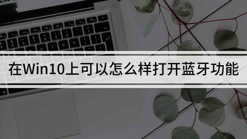 在Win10上可以怎么样打开蓝牙功能(Windows10家庭中文版;打开电脑的)