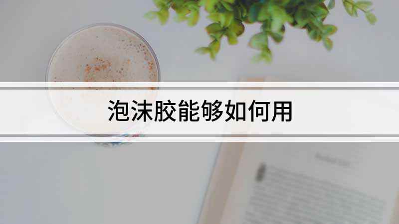 泡沫胶能够如何用(泡沫胶怎么用)