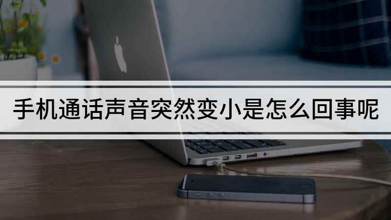 手机通话声音突然变小是怎么回事呢(手机声音突然变小的调整方法)