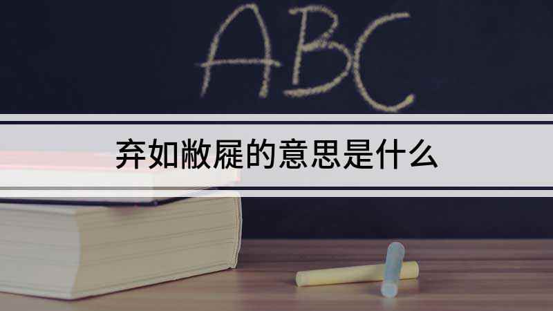 弃如敝屣的意思是什么(成语是【弃如屣】;敝是指破旧的鞋,比喻没有价值的东西,意思是)