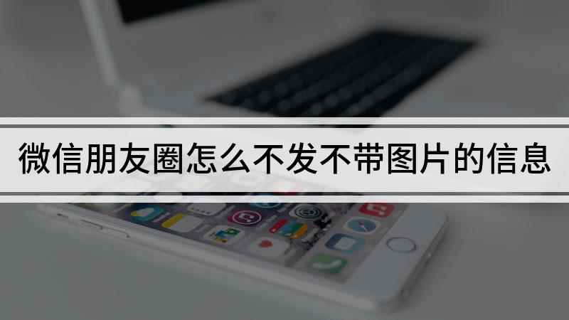 微信朋友圈怎么不发不带图片的信息(使用微信发布纯文字朋友圈的方法)