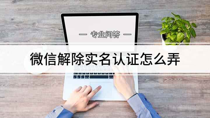 微信解除实名认证怎么弄(微信解除实名认证的方法)