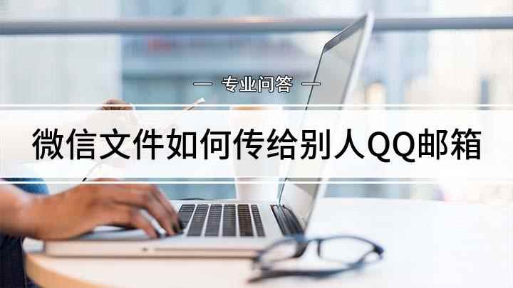 微信文件如何传给别人QQ邮箱(如何将微信文件传到QQ邮箱)