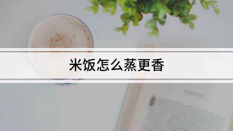 米饭怎么蒸更香(怎样蒸米饭米饭蒸出来好不好吃,软硬适中)