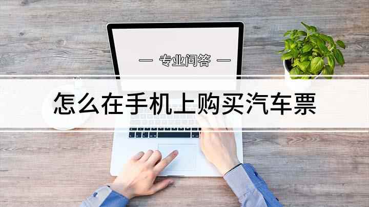 怎么在手机上购买汽车票(使用手机购买汽车票的方法)