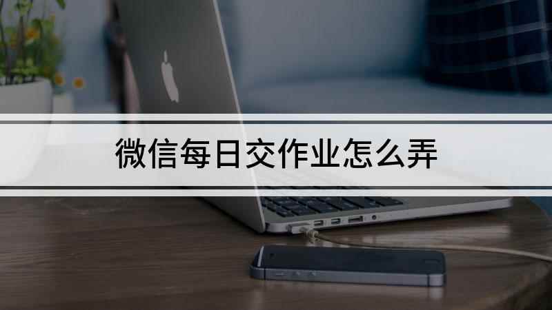 微信每日交作业怎么弄(用微信打卡交作业是怎么做的)