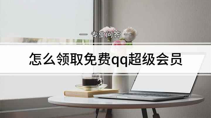 怎么领取免费qq超级会员(QQ免费领超级会员的方法)