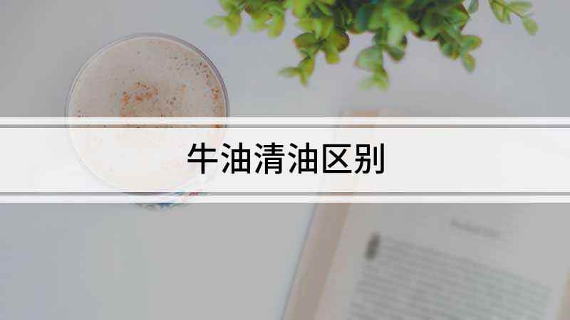 牛油清油区别(牛油和清油的区别清油优于牛油)