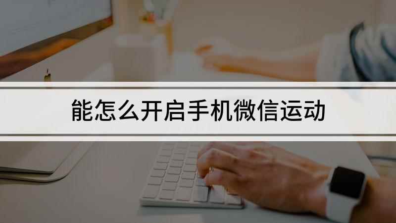 能怎么开启手机微信运动(如何开启微信运动功能,展示自己的运动步数)