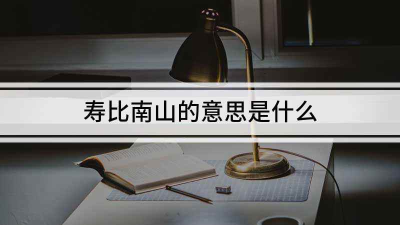 寿比南山的意思是什么(祝爷爷福如东海寿比南山,好了)