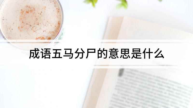 成语五马分尸的意思是什么(这是古代的一种酷刑,用五匹马分别拴住人的头部和四肢,远配千年)
