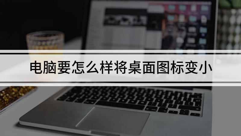 电脑要怎么样将桌面图标变小(电脑图标太大怎么变小)