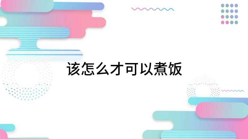 该怎么才可以煮饭(如何煮饭,煮饭是我们生活中最平常的事情)