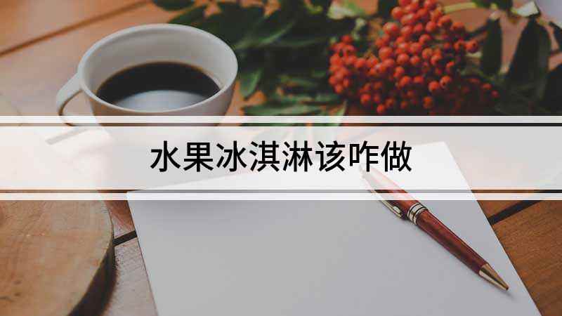 水果冰淇淋该咋做(水果冰淇淋怎么做,夏天天气炎热,让人总是忍不住)