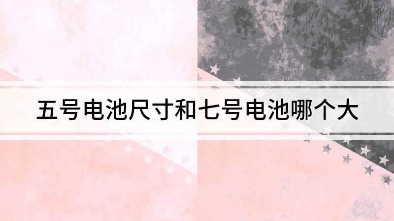 五号电池尺寸和七号电池哪个大(五号和七号电池哪个大)