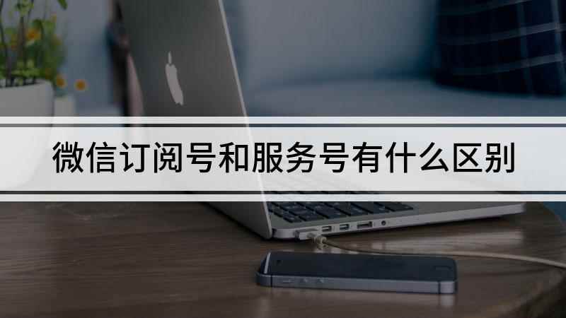 微信订阅号和服务号有什么区别(服务号每个月只能推送4篇文章)