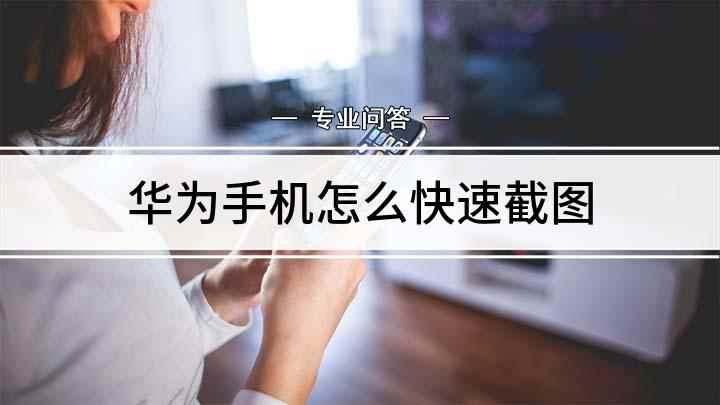 华为手机怎么快速截图(华为手机如何截屏 截屏有几种方式)