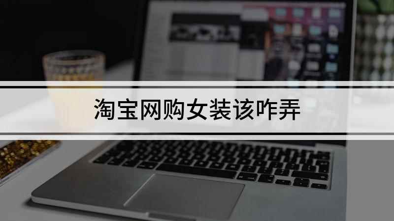 淘宝网购女装该咋弄(如何在淘宝上购买女装)