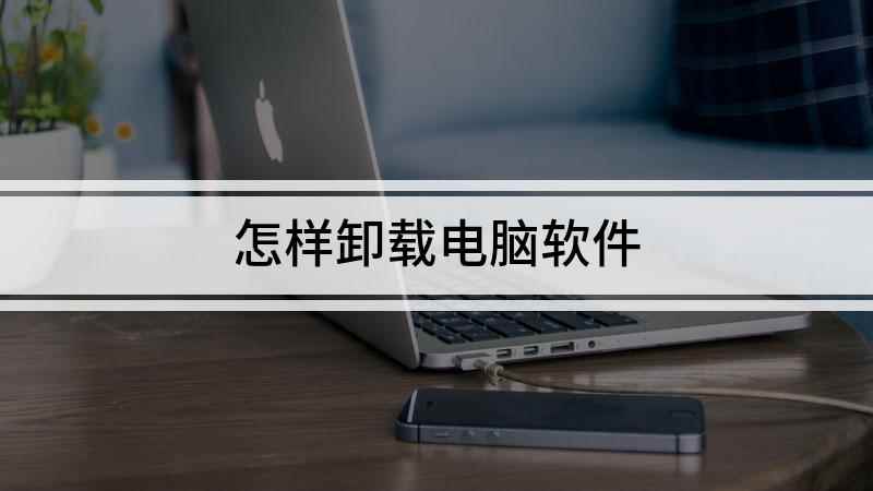 怎样卸载电脑软件(如何卸载电脑上的软件)
